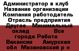 Администратор в клуб › Название организации ­ Компания-работодатель › Отрасль предприятия ­ Другое › Минимальный оклад ­ 23 000 - Все города Работа » Вакансии   . Амурская обл.,Мазановский р-н